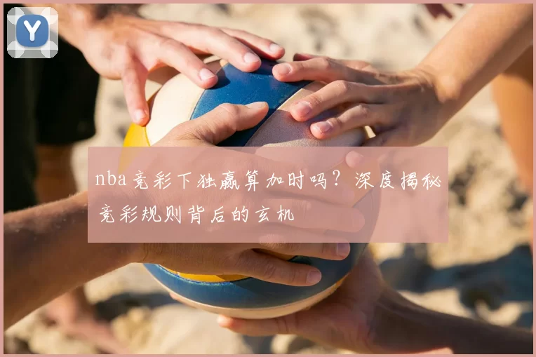 nba竞彩下独赢算加时吗？深度揭秘竞彩规则背后的玄机