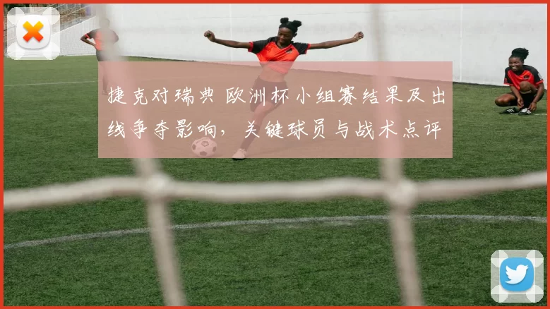 捷克对瑞典 欧洲杯小组赛结果及出线争夺影响，关键球员与战术点评