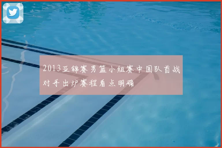 2013亚锦赛男篮小组赛中国队首战对手出炉赛程看点明确