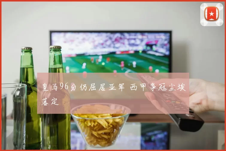 皇马96分仍屈居亚军 西甲争冠尘埃落定