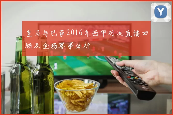 皇马与巴萨2016年西甲对决直播回顾及全场赛事分析