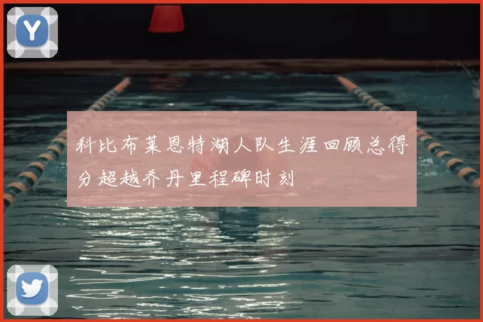 科比布莱恩特湖人队生涯回顾总得分超越乔丹里程碑时刻