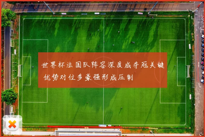 世界杯法国队阵容深度成夺冠关键 优势对位多豪强形成压制