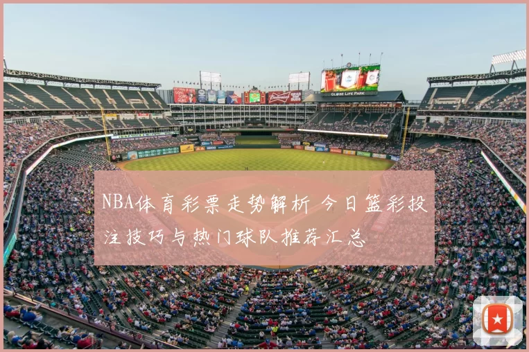 NBA体育彩票走势解析 今日篮彩投注技巧与热门球队推荐汇总