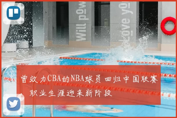 曾效力CBA的NBA球员回归中国联赛，职业生涯迎来新阶段