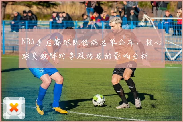 NBA季后赛球队伤病名单公布，核心球员缺阵对争冠格局的影响分析