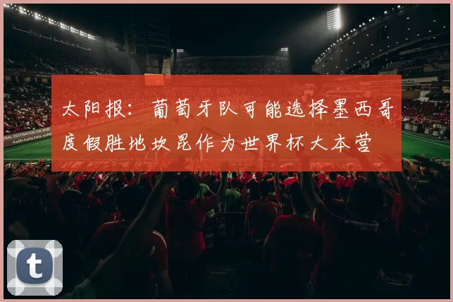 太阳报：葡萄牙队可能选择墨西哥度假胜地坎昆作为世界杯大本营
