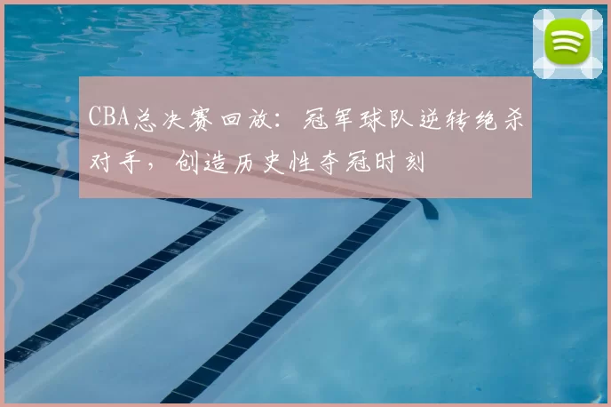 CBA总决赛回放：冠军球队逆转绝杀对手，创造历史性夺冠时刻