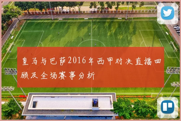 皇马与巴萨2016年西甲对决直播回顾及全场赛事分析