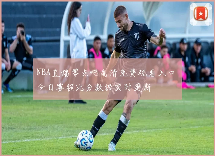 NBA直播零点吧高清免费观看入口 今日赛程比分数据实时更新