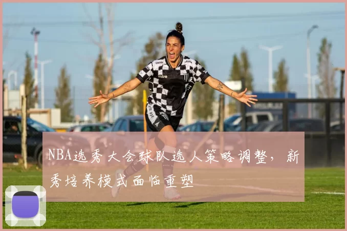 NBA选秀大会球队选人策略调整，新秀培养模式面临重塑