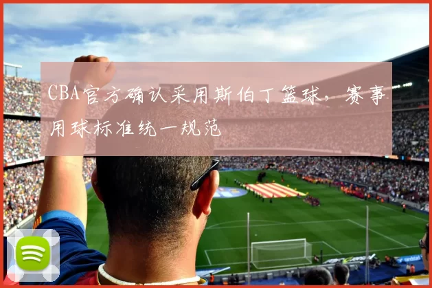 CBA官方确认采用斯伯丁篮球，赛事用球标准统一规范