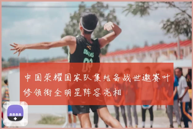 中国荣耀国家队集结备战世邀赛叶修领衔全明星阵容亮相