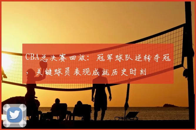 CBA总决赛回放：冠军球队逆转夺冠，关键球员表现成就历史时刻