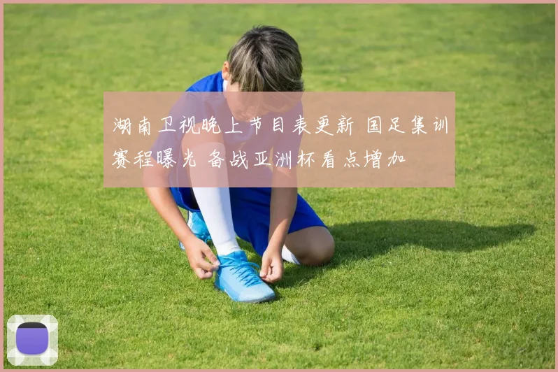 湖南卫视晚上节目表更新 国足集训赛程曝光 备战亚洲杯看点增加