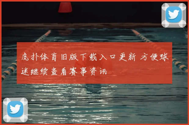 虎扑体育旧版下载入口更新 方便球迷继续查看赛事资讯