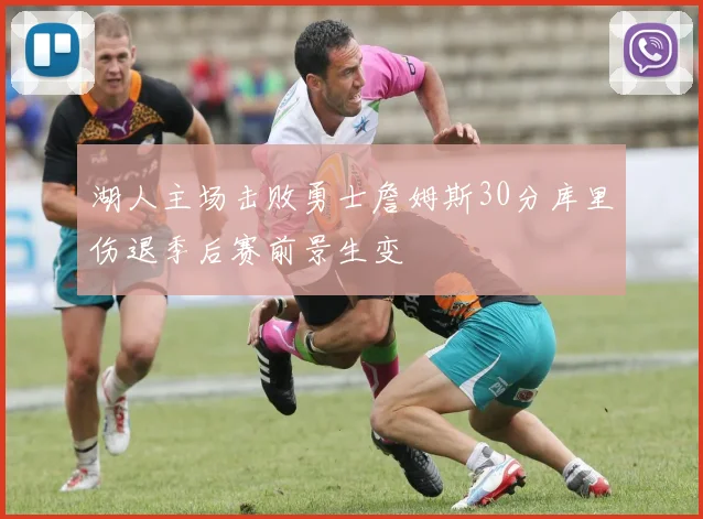湖人主场击败勇士詹姆斯30分库里伤退季后赛前景生变