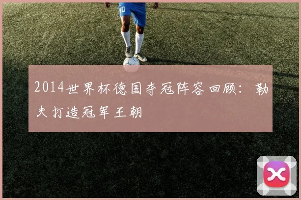 2014世界杯德国夺冠阵容回顾：勒夫打造冠军王朝