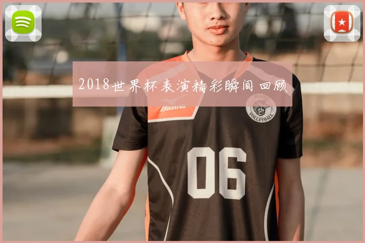 2018世界杯表演精彩瞬间回顾