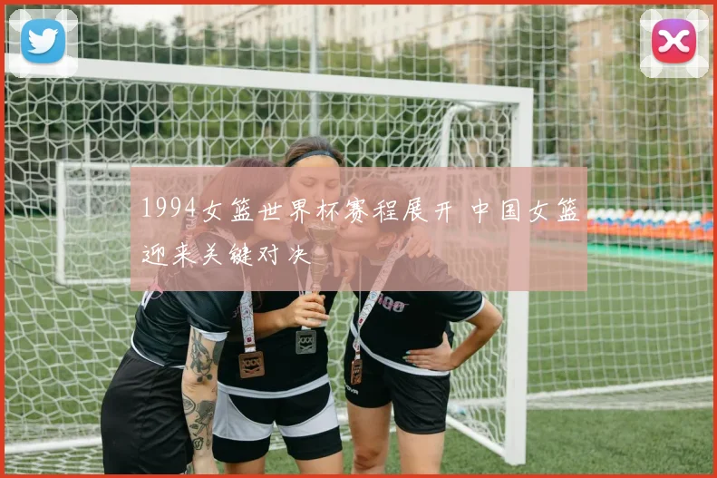 1994女篮世界杯赛程展开 中国女篮迎来关键对决
