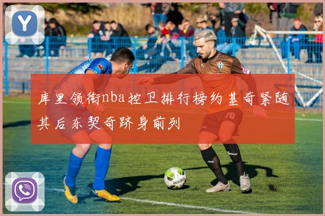 库里领衔nba控卫排行榜约基奇紧随其后东契奇跻身前列