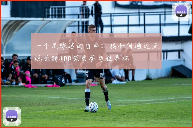 一个足球迷的自白：我如何通过正规竞猜app深度参与世界杯