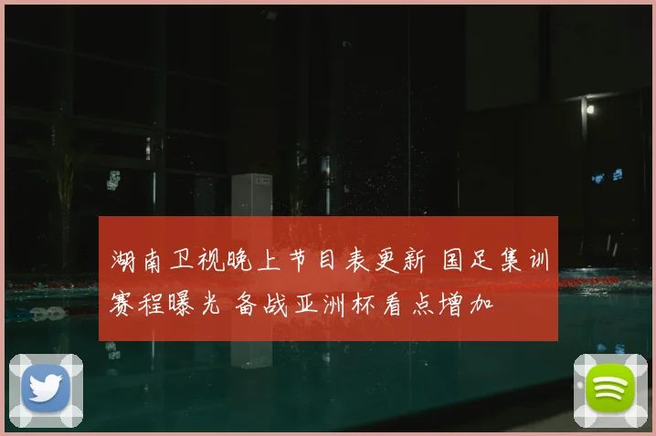 湖南卫视晚上节目表更新 国足集训赛程曝光 备战亚洲杯看点增加