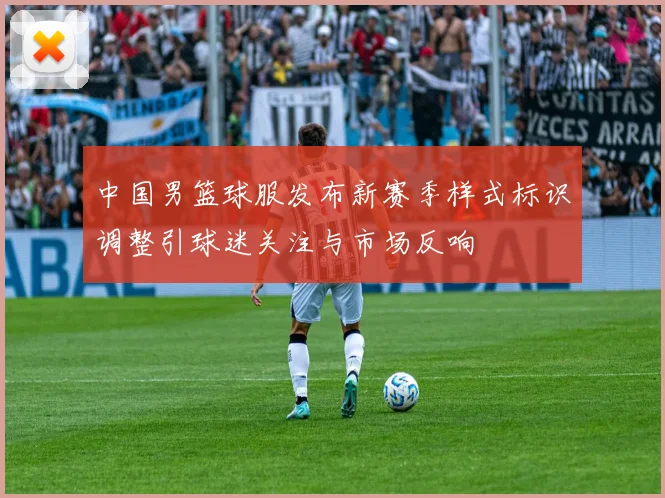 中国男篮球服发布新赛季样式标识调整引球迷关注与市场反响