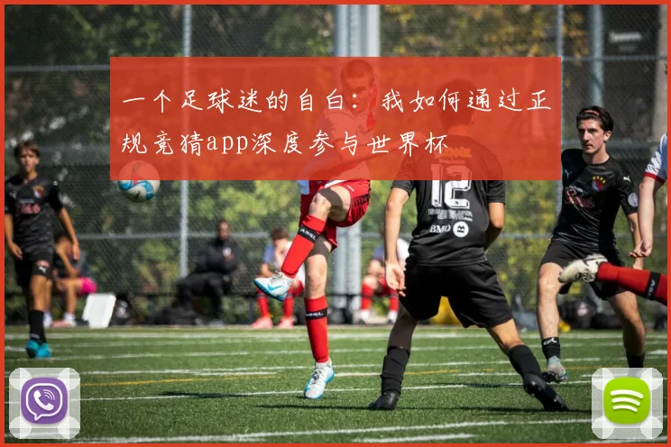 一个足球迷的自白：我如何通过正规竞猜app深度参与世界杯