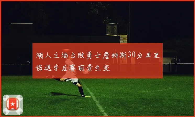 湖人主场击败勇士詹姆斯30分库里伤退季后赛前景生变