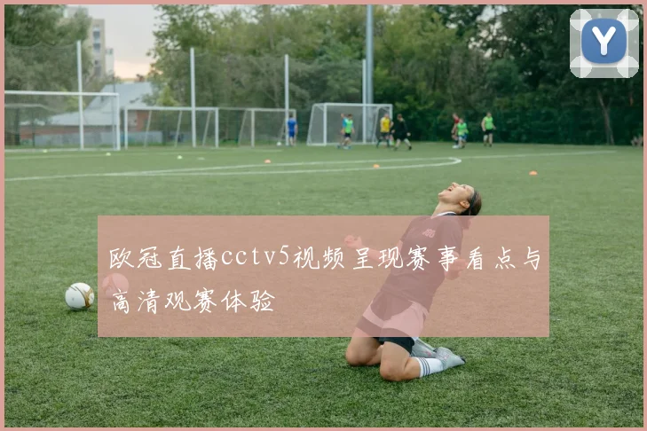 欧冠直播cctv5视频呈现赛事看点与高清观赛体验