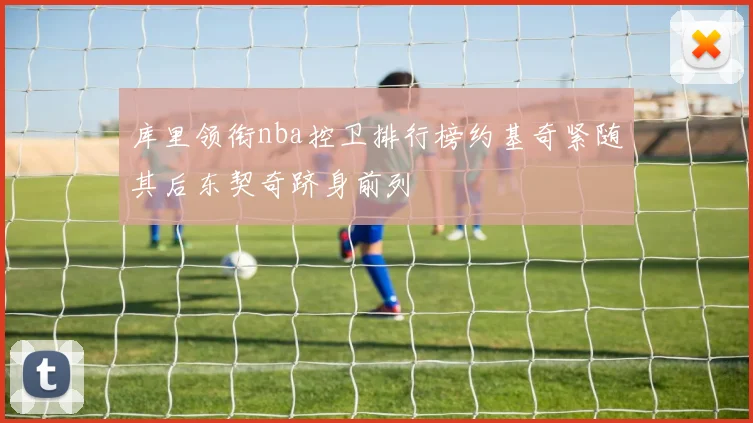 库里领衔nba控卫排行榜约基奇紧随其后东契奇跻身前列