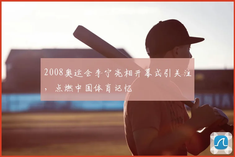 2008奥运会李宁亮相开幕式引关注,点燃中国体育记忆